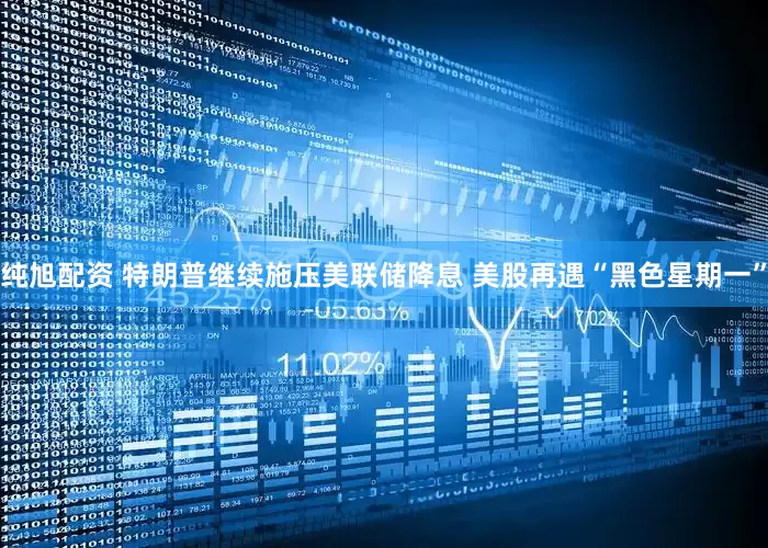 纯旭配资 特朗普继续施压美联储降息 美股再遇“黑色星期一”