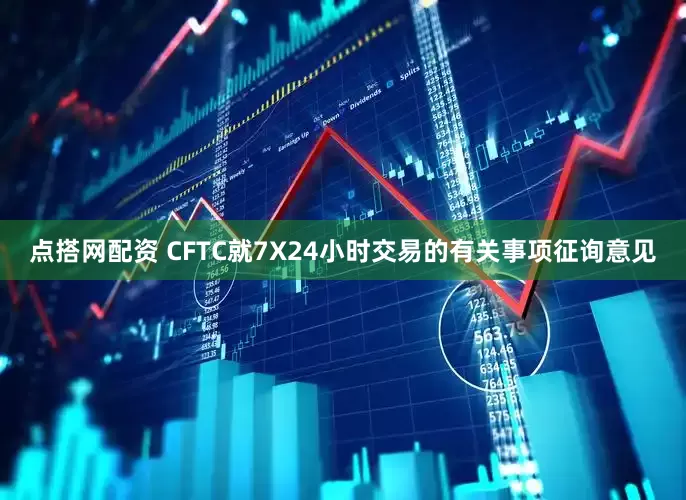 点搭网配资 CFTC就7X24小时交易的有关事项征询意见