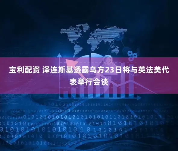 宝利配资 泽连斯基透露乌方23日将与英法美代表举行会谈