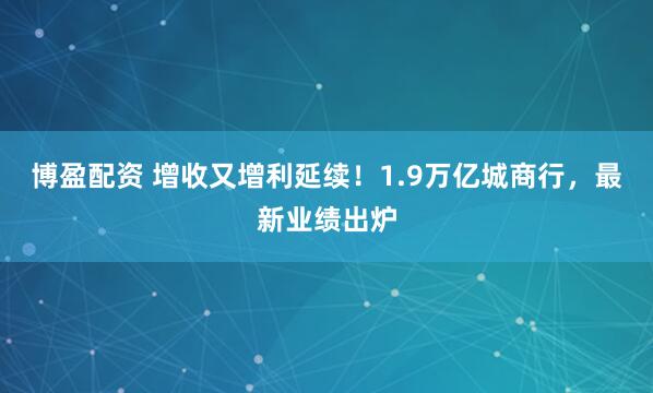 博盈配资 增收又增利延续！1.9万亿城商行，最新业绩出炉
