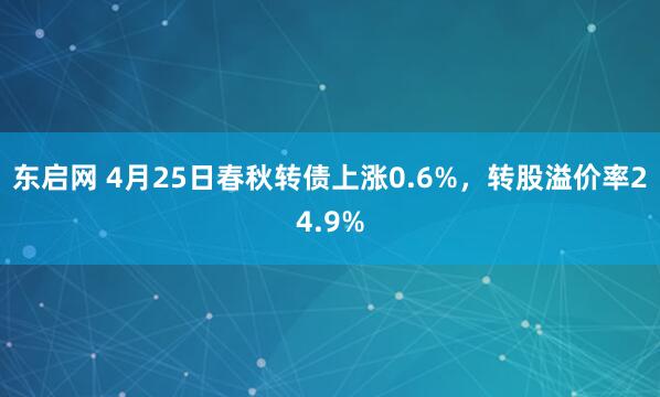 东启网 4月25日春秋转债上涨0.6%，转股溢价率24.9%