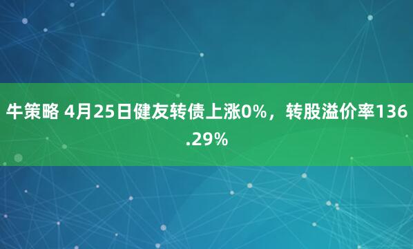 牛策略 4月25日健友转债上涨0%，转股溢价率136.29%