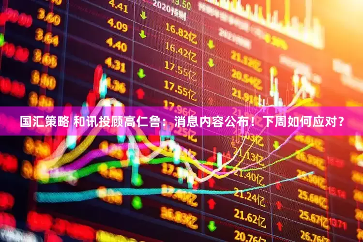 国汇策略 和讯投顾高仁鲁：消息内容公布！下周如何应对？