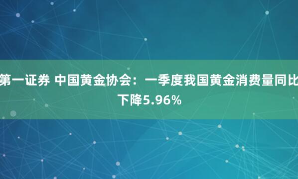 第一证券 中国黄金协会：一季度我国黄金消费量同比下降5.96%