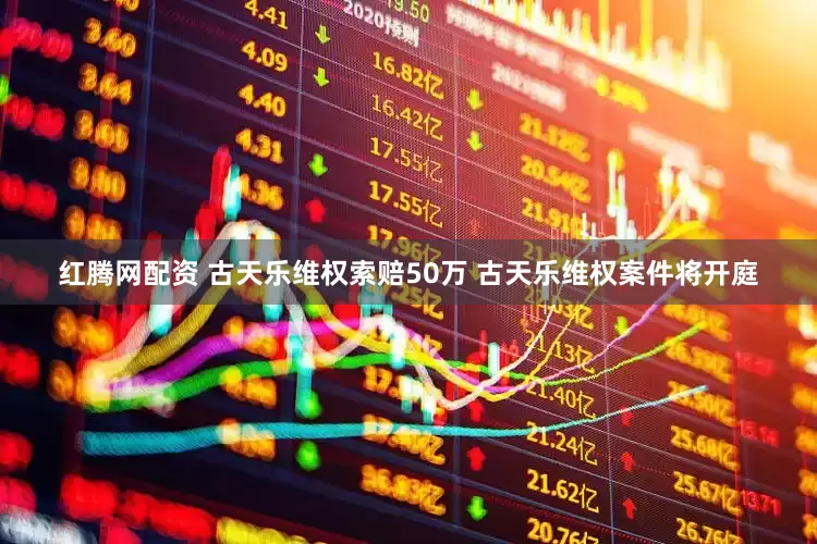 红腾网配资 古天乐维权索赔50万 古天乐维权案件将开庭