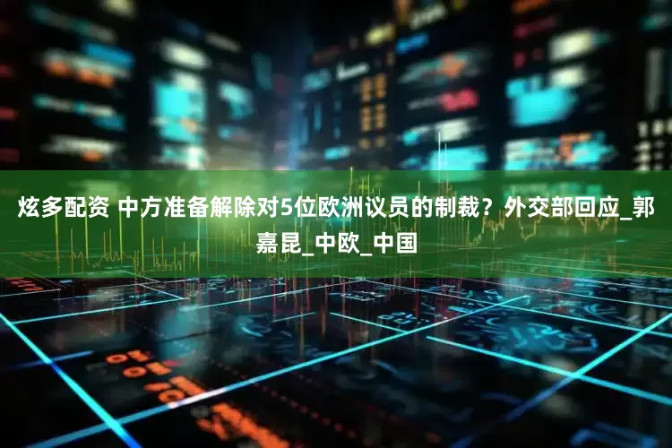 炫多配资 中方准备解除对5位欧洲议员的制裁？外交部回应_郭嘉昆_中欧_中国