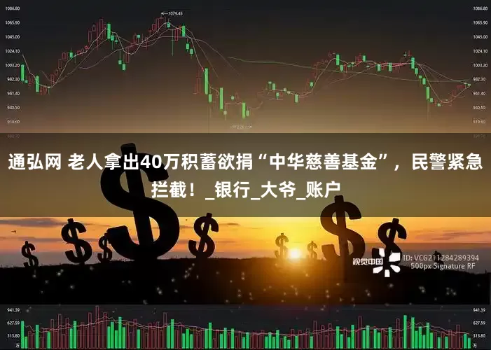 通弘网 老人拿出40万积蓄欲捐“中华慈善基金”，民警紧急拦截！_银行_大爷_账户