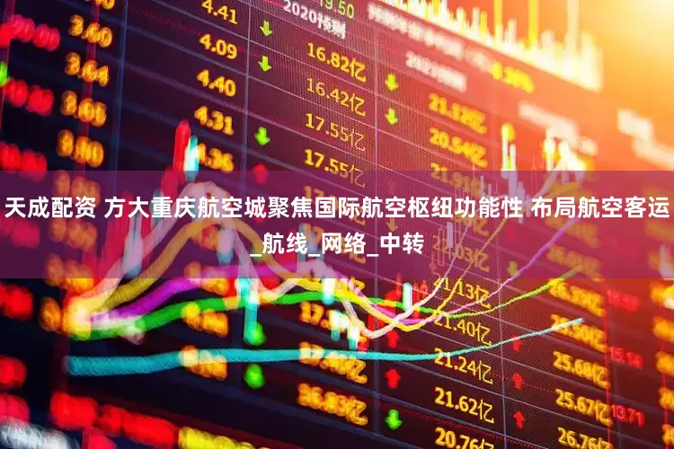 天成配资 方大重庆航空城聚焦国际航空枢纽功能性 布局航空客运_航线_网络_中转