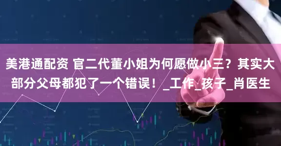 美港通配资 官二代董小姐为何愿做小三？其实大部分父母都犯了一个错误！_工作_孩子_肖医生