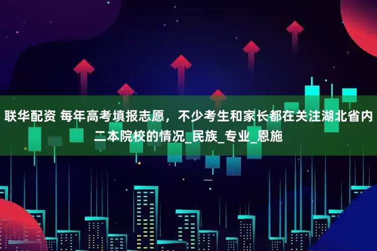 联华配资 每年高考填报志愿，不少考生和家长都在关注湖北省内二本院校的情况_民族_专业_恩施