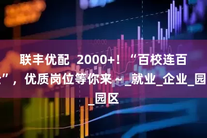联丰优配  2000+！“百校连百企”，优质岗位等你来～_就业_企业_园区