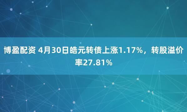 博盈配资 4月30日皓元转债上涨1.17%，转股溢价率27.81%