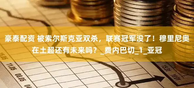 豪泰配资 被索尔斯克亚双杀，联赛冠军没了！穆里尼奥在土超还有未来吗？_费内巴切_1_亚冠
