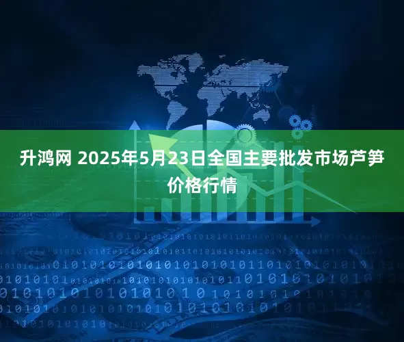 升鸿网 2025年5月23日全国主要批发市场芦笋价格行情