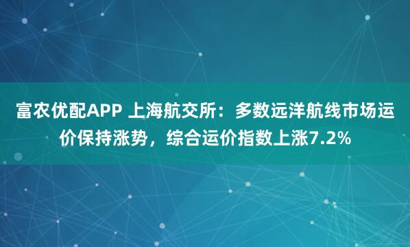 富农优配APP 上海航交所：多数远洋航线市场运价保持涨势，综合运价指数上涨7.2%