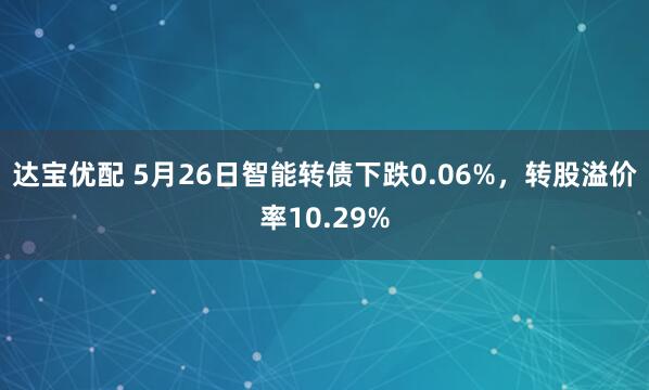 达宝优配 5月26日智能转债下跌0.06%，转股溢价率10.29%
