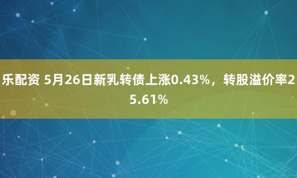 乐配资 5月26日新乳转债上涨0.43%，转股溢价率25.61%