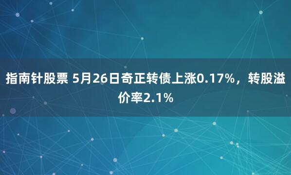 指南针股票 5月26日奇正转债上涨0.17%，转股溢价率2.1%
