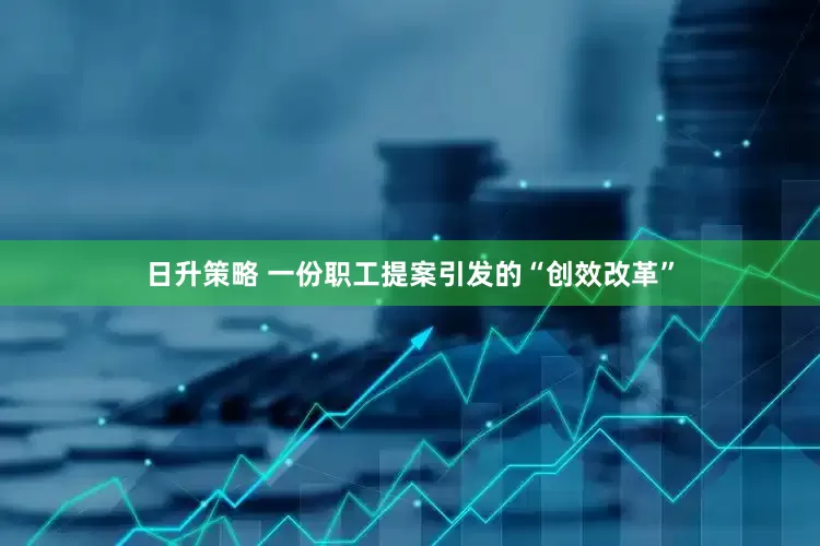 日升策略 一份职工提案引发的“创效改革”