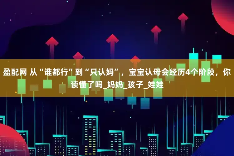 盈配网 从“谁都行”到“只认妈”，宝宝认母会经历4个阶段，你读懂了吗_妈妈_孩子_娃娃