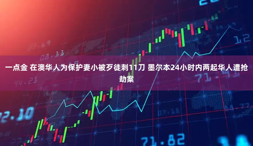 一点金 在澳华人为保护妻小被歹徒刺11刀 墨尔本24小时内两起华人遭抢劫案
