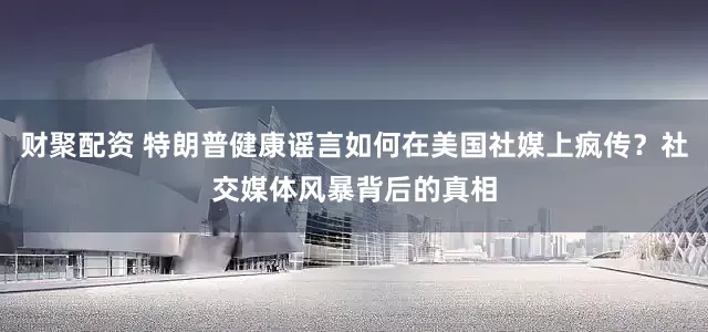 财聚配资 特朗普健康谣言如何在美国社媒上疯传？社交媒体风暴背后的真相