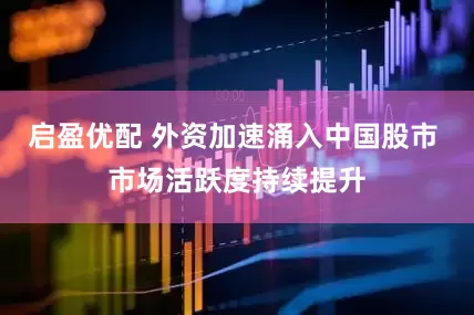 启盈优配 外资加速涌入中国股市 市场活跃度持续提升
