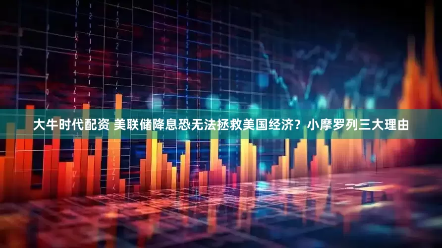 大牛时代配资 美联储降息恐无法拯救美国经济？小摩罗列三大理由