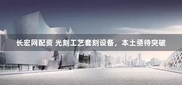 长宏网配资 光刻工艺套刻设备，本土亟待突破