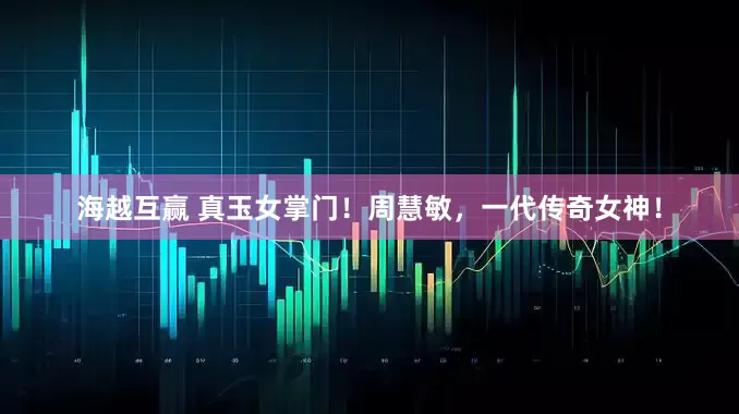 海越互赢 真玉女掌门！周慧敏，一代传奇女神！