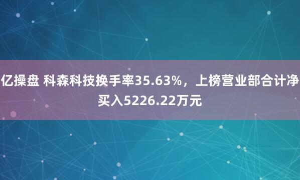 亿操盘 科森科技换手率35.63%，上榜营业部合计净买入5226.22万元