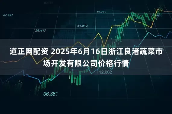 道正网配资 2025年6月16日浙江良渚蔬菜市场开发有限公司价格行情