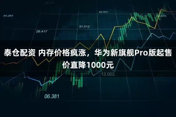 泰仓配资 内存价格疯涨，华为新旗舰Pro版起售价直降1000元