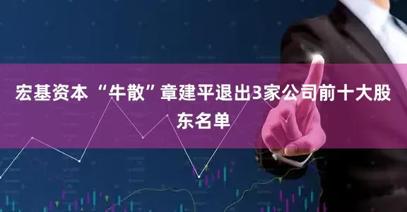 宏基资本 “牛散”章建平退出3家公司前十大股东名单