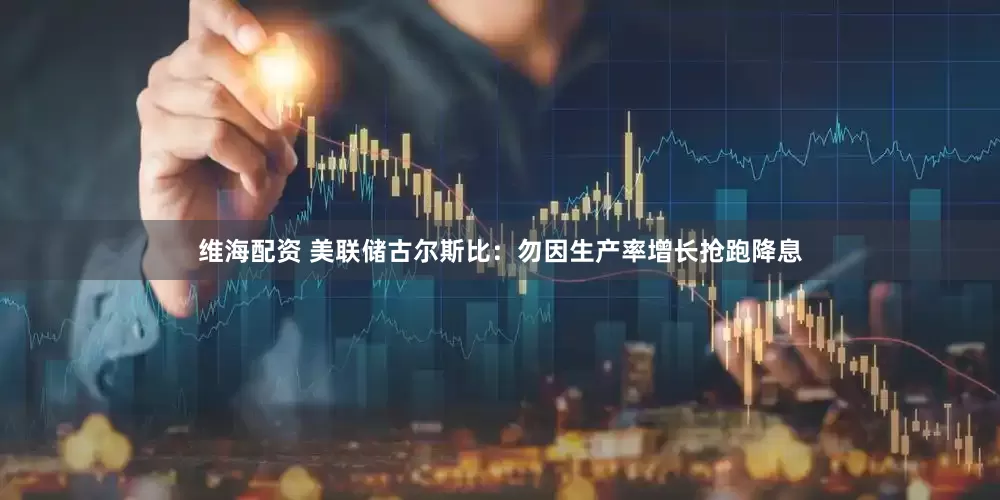 维海配资 美联储古尔斯比：勿因生产率增长抢跑降息
